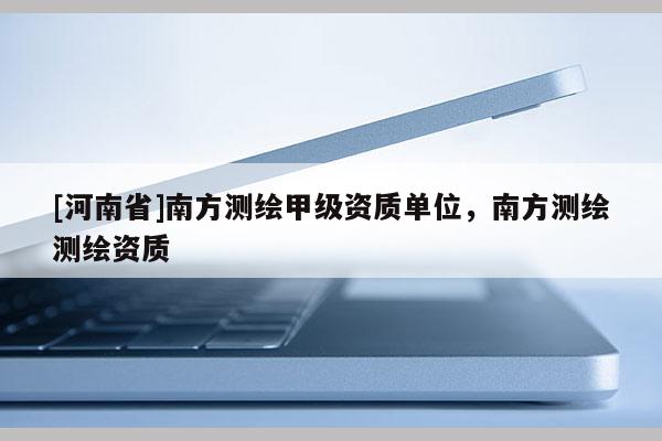 [河南省]南方測(cè)繪甲級(jí)資質(zhì)單位，南方測(cè)繪測(cè)繪資質(zhì)