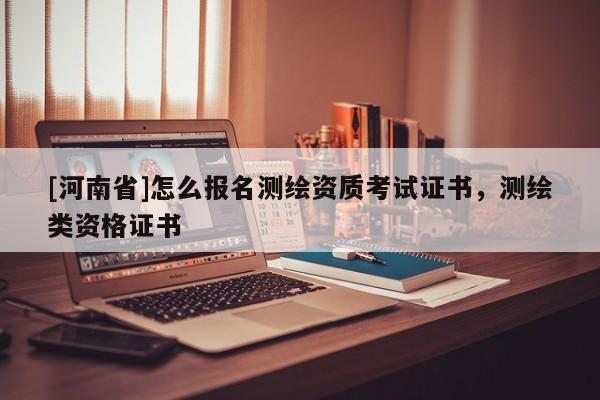 [河南省]怎么報(bào)名測繪資質(zhì)考試證書，測繪類資格證書