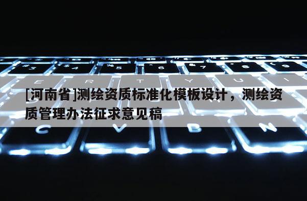 [河南省]測繪資質(zhì)標(biāo)準(zhǔn)化模板設(shè)計(jì)，測繪資質(zhì)管理辦法征求意見稿