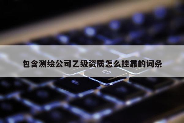 包含測繪公司乙級資質怎么 *** 的詞條