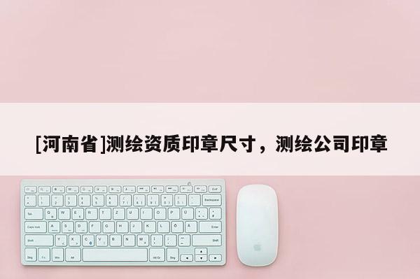 [河南省]測(cè)繪資質(zhì)印章尺寸，測(cè)繪公司印章