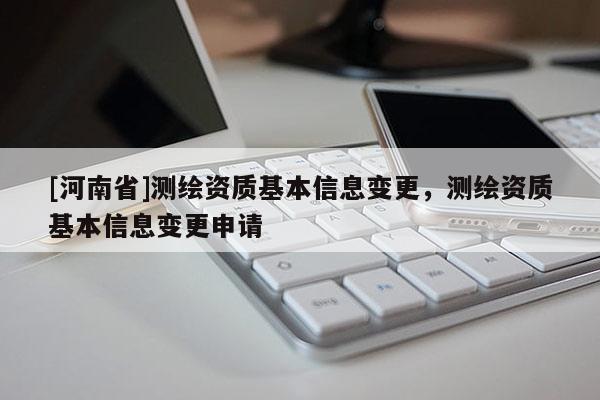 [河南省]測繪資質(zhì)基本信息變更，測繪資質(zhì)基本信息變更申請