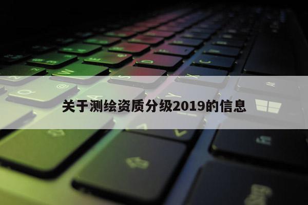 關(guān)于測(cè)繪資質(zhì)分級(jí)2019的信息
