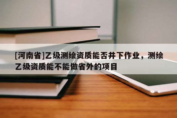 [河南省]乙級(jí)測(cè)繪資質(zhì)能否井下作業(yè)，測(cè)繪乙級(jí)資質(zhì)能不能做省外的項(xiàng)目