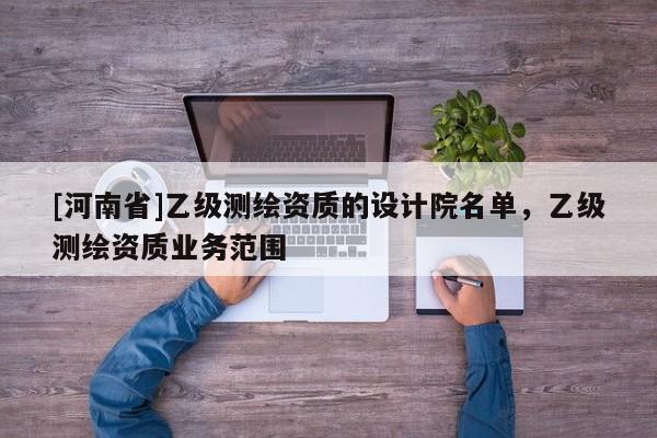 [河南省]乙級測繪資質(zhì)的設計院名單，乙級測繪資質(zhì)業(yè)務范圍