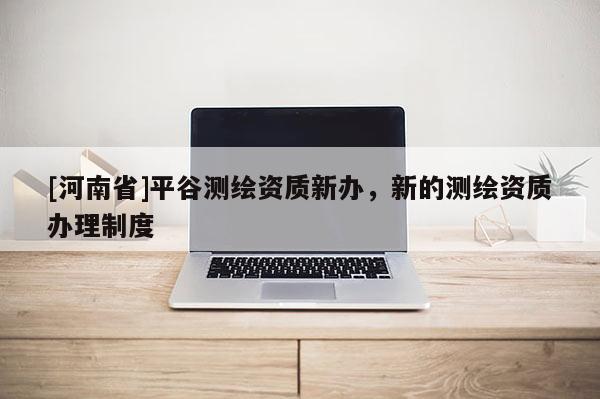 [河南省]平谷測繪資質(zhì)新辦，新的測繪資質(zhì)辦理制度