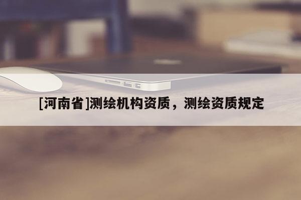 [河南省]測繪機構資質，測繪資質規(guī)定