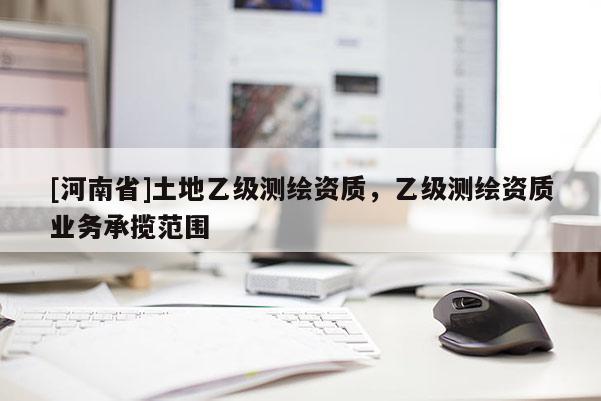 [河南省]土地乙級測繪資質，乙級測繪資質業(yè)務承攬范圍