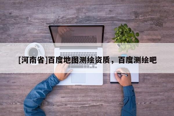 [河南省]百度地圖測繪資質，百度測繪吧