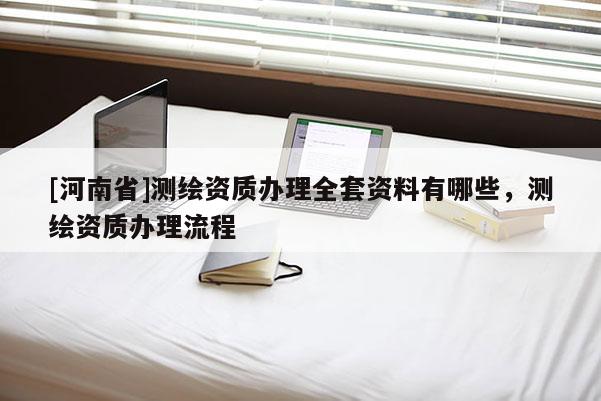 [河南省]測繪資質(zhì)辦理全套資料有哪些，測繪資質(zhì)辦理流程