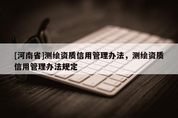 [河南省]測繪資質(zhì)信用管理辦法，測繪資質(zhì)信用管理辦法規(guī)定