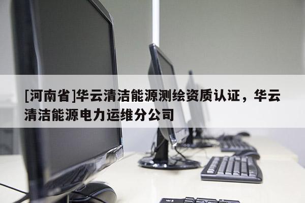 [河南省]華云清潔能源測繪資質(zhì)認證，華云清潔能源電力運維分公司