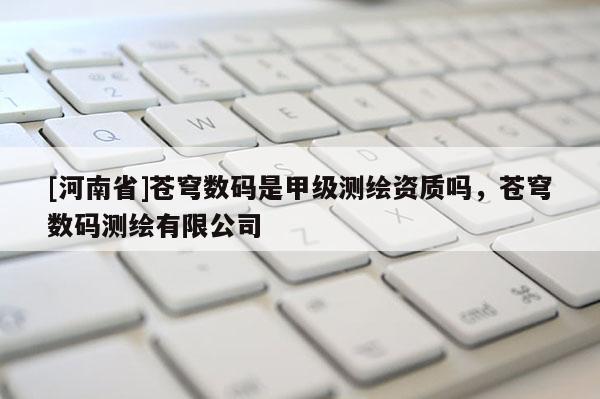 [河南省]蒼穹數(shù)碼是甲級測繪資質嗎，蒼穹數(shù)碼測繪有限公司