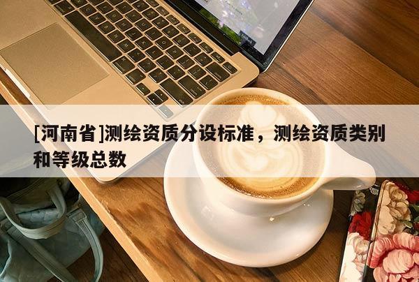 [河南省]測繪資質(zhì)分設(shè)標(biāo)準(zhǔn)，測繪資質(zhì)類別和等級總數(shù)