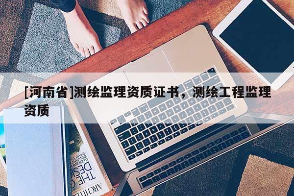 [河南省]測繪監(jiān)理資質(zhì)證書，測繪工程監(jiān)理資質(zhì)