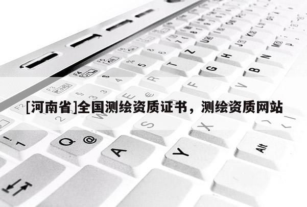 [河南省]全國測繪資質(zhì)證書，測繪資質(zhì)網(wǎng)站