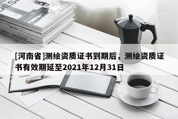 [河南省]測繪資質(zhì)證書到期后，測繪資質(zhì)證書有效期延至2021年12月31日