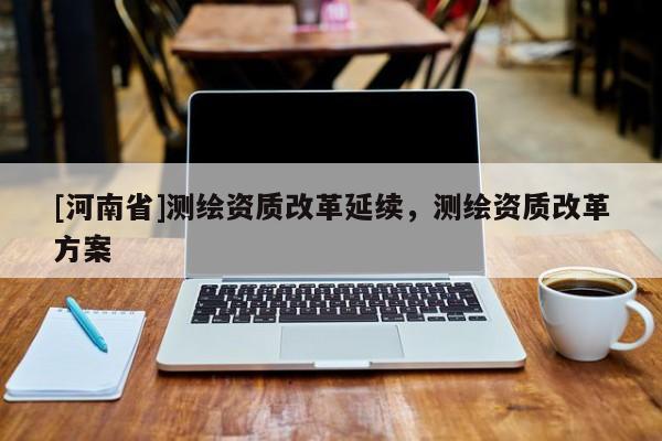 [河南省]測繪資質(zhì)改革延續(xù)，測繪資質(zhì)改革方案