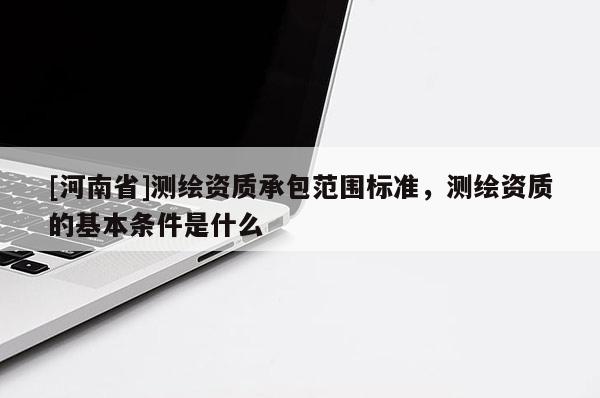 [河南省]測繪資質(zhì)承包范圍標(biāo)準(zhǔn)，測繪資質(zhì)的基本條件是什么