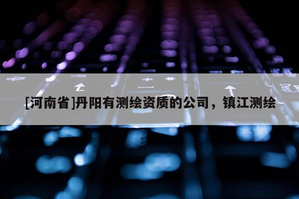 [河南省]丹陽有測繪資質(zhì)的公司，鎮(zhèn)江測繪