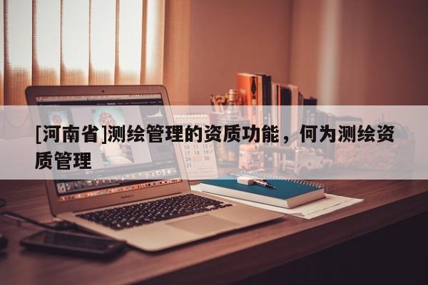 [河南省]測繪管理的資質(zhì)功能，何為測繪資質(zhì)管理