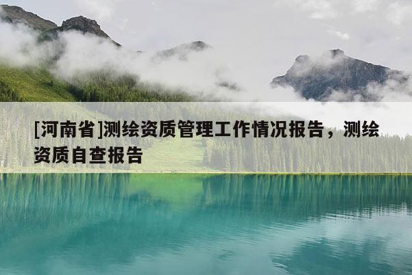 [河南省]測繪資質(zhì)管理工作情況報告，測繪資質(zhì)自查報告