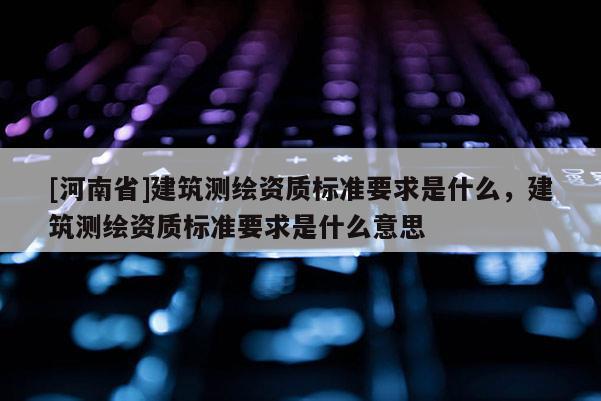 [河南省]建筑測繪資質標準要求是什么，建筑測繪資質標準要求是什么意思