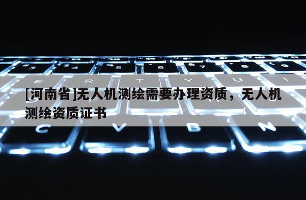 [河南省]無人機測繪需要辦理資質(zhì)，無人機測繪資質(zhì)證書
