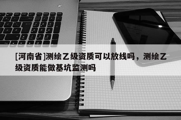 [河南省]測繪乙級資質(zhì)可以放線嗎，測繪乙級資質(zhì)能做基坑監(jiān)測嗎