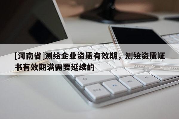 [河南省]測繪企業(yè)資質(zhì)有效期，測繪資質(zhì)證書有效期滿需要延續(xù)的