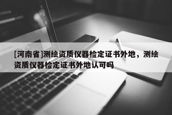 [河南省]測繪資質(zhì)儀器檢定證書外地，測繪資質(zhì)儀器檢定證書外地認可嗎