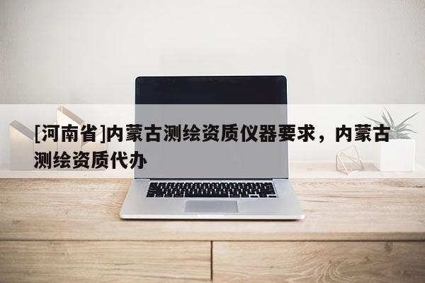 [河南省]內(nèi)蒙古測(cè)繪資質(zhì)儀器要求，內(nèi)蒙古測(cè)繪資質(zhì)代辦