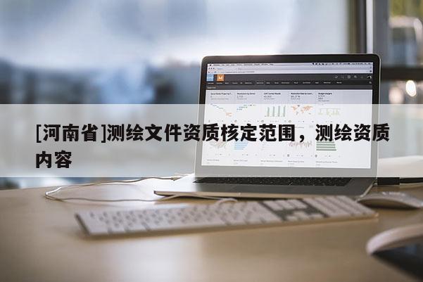 [河南省]測繪文件資質(zhì)核定范圍，測繪資質(zhì)內(nèi)容