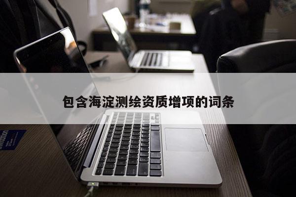 包含海淀測(cè)繪資質(zhì)增項(xiàng)的詞條