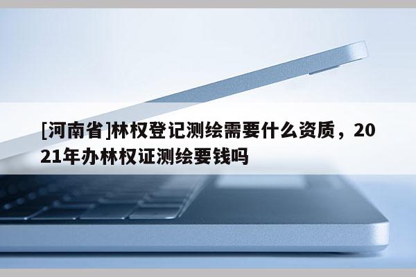 [河南省]林權(quán)登記測繪需要什么資質(zhì)，2021年辦林權(quán)證測繪要錢嗎