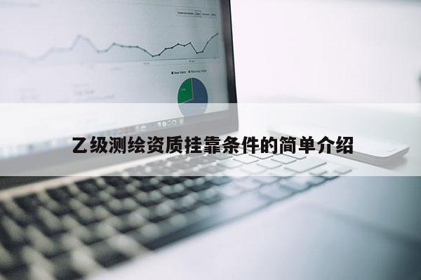 乙級測繪資質(zhì)掛靠條件的簡單介紹
