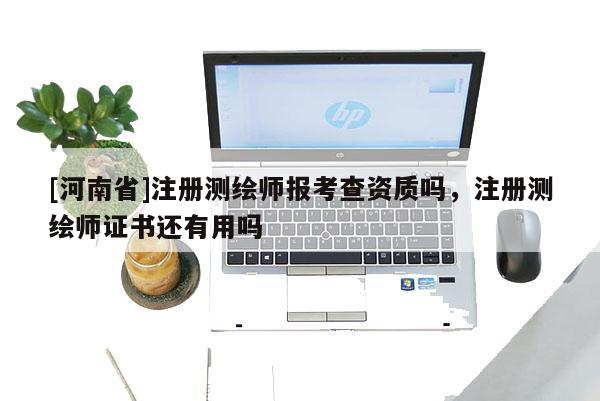 [河南省]注冊(cè)測(cè)繪師報(bào)考查資質(zhì)嗎，注冊(cè)測(cè)繪師證書還有用嗎