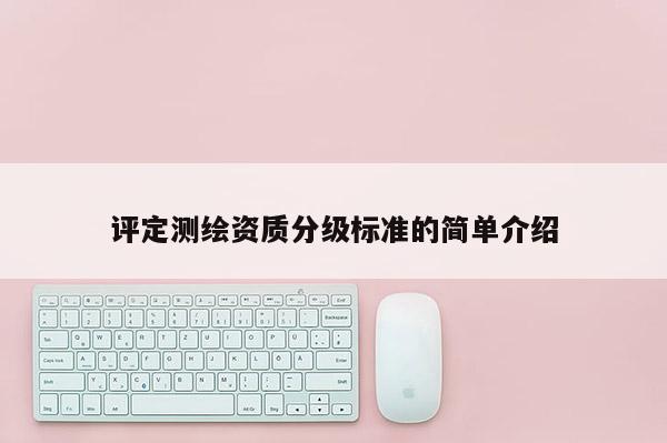 評(píng)定測繪資質(zhì)分級(jí)標(biāo)準(zhǔn)的簡單介紹