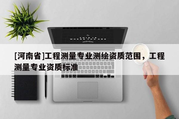 [河南省]工程測(cè)量專業(yè)測(cè)繪資質(zhì)范圍，工程測(cè)量專業(yè)資質(zhì)標(biāo)準(zhǔn)