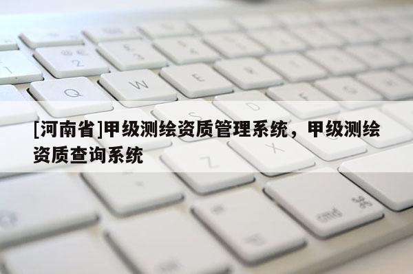 [河南省]甲級(jí)測(cè)繪資質(zhì)管理系統(tǒng)，甲級(jí)測(cè)繪資質(zhì)查詢系統(tǒng)