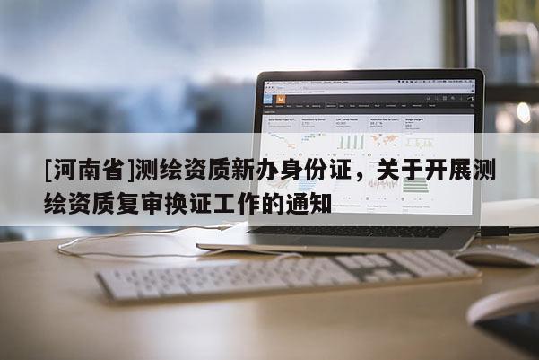 [河南省]測(cè)繪資質(zhì)新辦身份證，關(guān)于開(kāi)展測(cè)繪資質(zhì)復(fù)審換證工作的通知