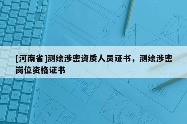 [河南省]測(cè)繪涉密資質(zhì)人員證書(shū)，測(cè)繪涉密崗位資格證書(shū)