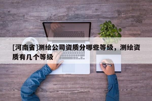 [河南省]測(cè)繪公司資質(zhì)分哪些等級(jí)，測(cè)繪資質(zhì)有幾個(gè)等級(jí)