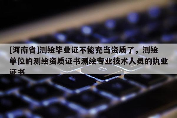 [河南省]測繪畢業(yè)證不能充當資質(zhì)了，測繪單位的測繪資質(zhì)證書測繪專業(yè)技術(shù)人員的執(zhí)業(yè)證書
