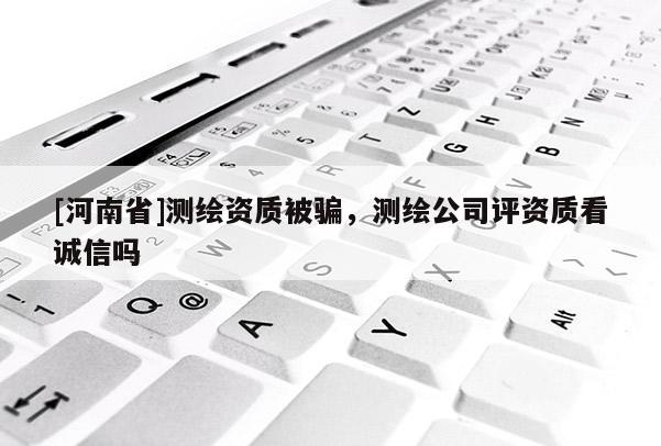 [河南省]測繪資質(zhì)被騙，測繪公司評(píng)資質(zhì)看誠信嗎