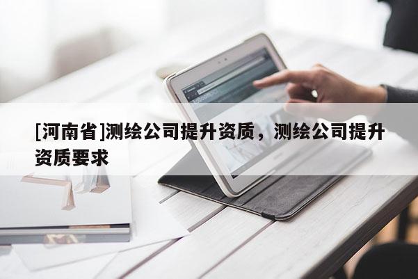 [河南省]測繪公司提升資質(zhì)，測繪公司提升資質(zhì)要求