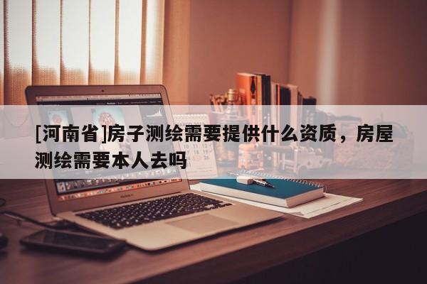 [河南省]房子測繪需要提供什么資質(zhì)，房屋測繪需要本人去嗎