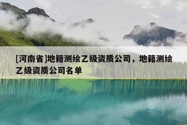 [河南省]地籍測繪乙級資質(zhì)公司，地籍測繪乙級資質(zhì)公司名單