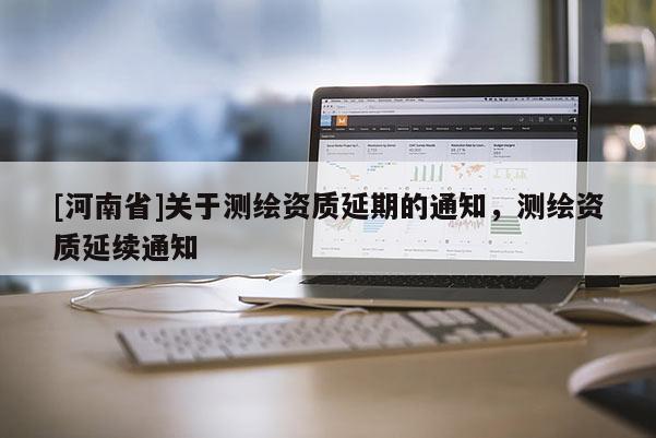 [河南省]關(guān)于測(cè)繪資質(zhì)延期的通知，測(cè)繪資質(zhì)延續(xù)通知