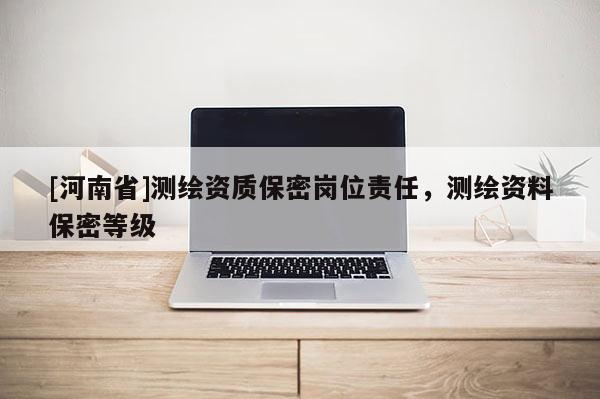 [河南省]測(cè)繪資質(zhì)保密崗位責(zé)任，測(cè)繪資料保密等級(jí)
